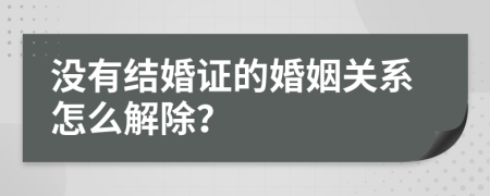 沒(méi)有結(jié)婚證的婚姻關(guān)系怎么解除？