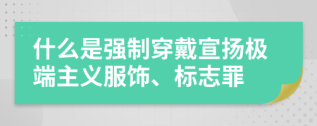 什么是強(qiáng)制穿戴宣揚(yáng)極端主義服飾、標(biāo)志罪