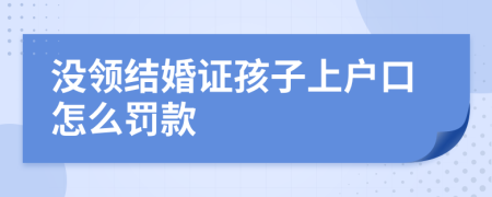 沒領(lǐng)結(jié)婚證孩子上戶口怎么罰款