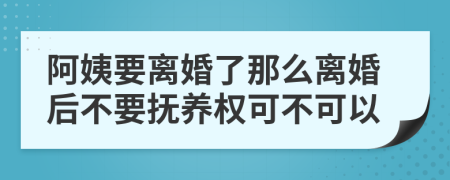 阿姨要離婚了那么離婚后不要撫養(yǎng)權(quán)可不可以