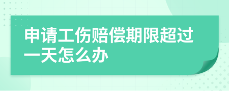 申請(qǐng)工傷賠償期限超過(guò)一天怎么辦