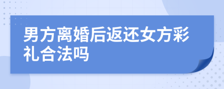 男方離婚后返還女方彩禮合法嗎