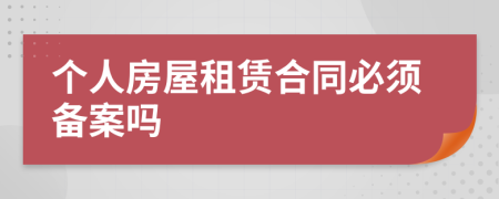 個(gè)人房屋租賃合同必須備案嗎