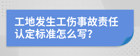 工地發(fā)生工傷事故責(zé)任認(rèn)定標(biāo)準(zhǔn)怎么寫(xiě)？