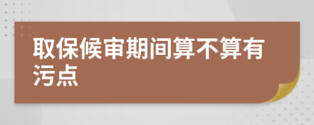 取保候?qū)徠陂g算不算有污點(diǎn)