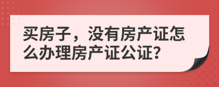 買房子，沒(méi)有房產(chǎn)證怎么辦理房產(chǎn)證公證？