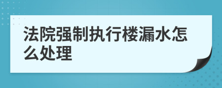 法院強(qiáng)制執(zhí)行樓漏水怎么處理
