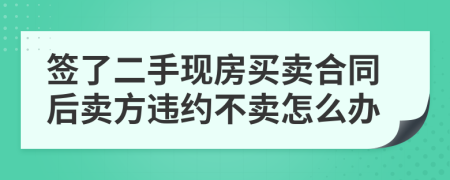 簽了二手現(xiàn)房買賣合同后賣方違約不賣怎么辦