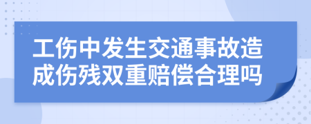 工傷中發(fā)生交通事故造成傷殘雙重賠償合理嗎