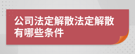 公司法定解散法定解散有哪些條件
