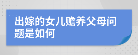 出嫁的女兒贍養(yǎng)父母問題是如何