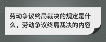 勞動爭議終局裁決的規(guī)定是什么，勞動爭議終局裁決的內(nèi)容