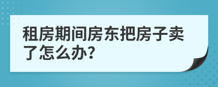 租房期間房東把房子賣了怎么辦？