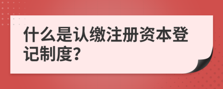什么是認(rèn)繳注冊資本登記制度？
