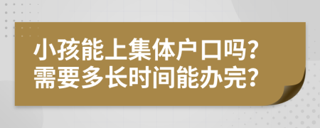 小孩能上集體戶口嗎？需要多長時間能辦完？