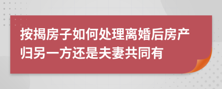 按揭房子如何處理離婚后房產(chǎn)歸另一方還是夫妻共同有
