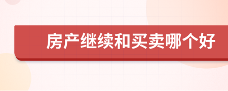 房產(chǎn)繼續(xù)和買(mǎi)賣(mài)哪個(gè)好