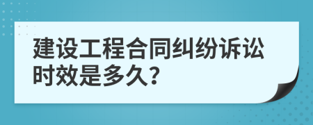 建設(shè)工程合同糾紛訴訟時效是多久？