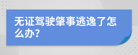 無(wú)證駕駛肇事逃逸了怎么辦？