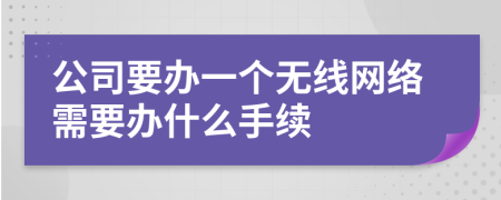 公司要辦一個(gè)無線網(wǎng)絡(luò)需要辦什么手續(xù)