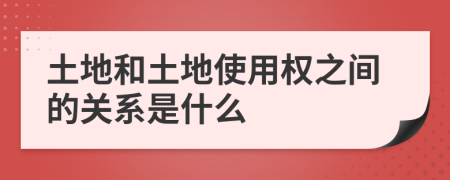 土地和土地使用權(quán)之間的關(guān)系是什么