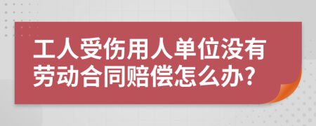 工人受傷用人單位沒有勞動合同賠償怎么辦?