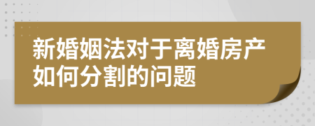 新婚姻法對(duì)于離婚房產(chǎn)如何分割的問題