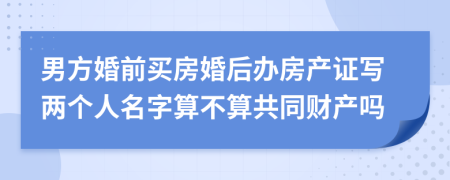 男方婚前買房婚后辦房產(chǎn)證寫兩個(gè)人名字算不算共同財(cái)產(chǎn)嗎