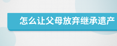 怎么讓父母放棄繼承遺產(chǎn)