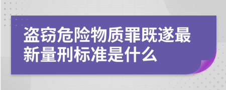 盜竊危險(xiǎn)物質(zhì)罪既遂最新量刑標(biāo)準(zhǔn)是什么
