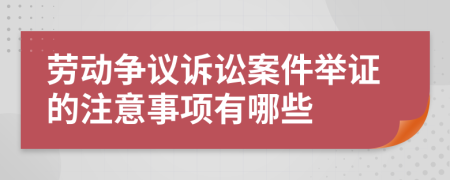 勞動爭議訴訟案件舉證的注意事項有哪些