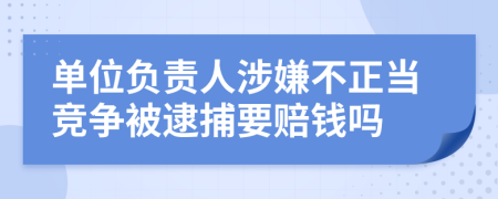 單位負責(zé)人涉嫌不正當(dāng)競爭被逮捕要賠錢嗎