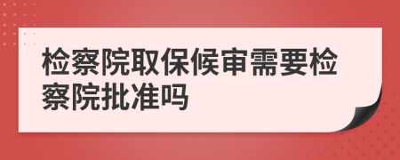檢察院取保候?qū)徯枰獧z察院批準(zhǔn)嗎