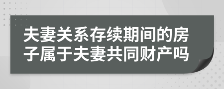 夫妻關(guān)系存續(xù)期間的房子屬于夫妻共同財產(chǎn)嗎