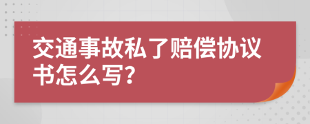 交通事故私了賠償協(xié)議書怎么寫？