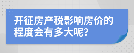 開征房產(chǎn)稅影響房?jī)r(jià)的程度會(huì)有多大呢？