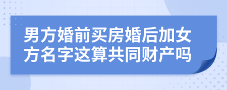 男方婚前買房婚后加女方名字這算共同財(cái)產(chǎn)嗎