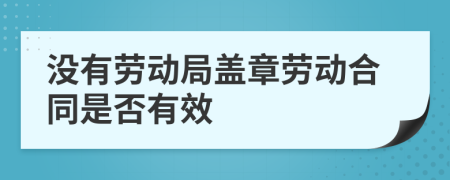 沒有勞動局蓋章勞動合同是否有效