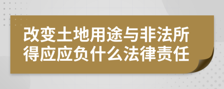 改變土地用途與非法所得應(yīng)應(yīng)負(fù)什么法律責(zé)任