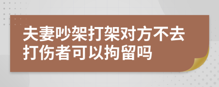 夫妻吵架打架對方不去打傷者可以拘留嗎