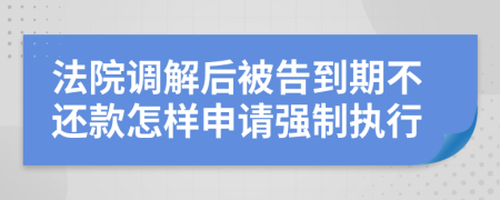 法院調(diào)解后被告到期不還款怎樣申請(qǐng)強(qiáng)制執(zhí)行
