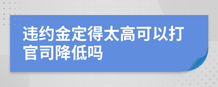 違約金定得太高可以打官司降低嗎