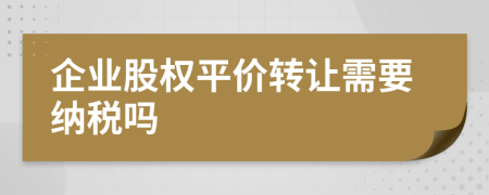 企業(yè)股權(quán)平價轉(zhuǎn)讓需要納稅嗎