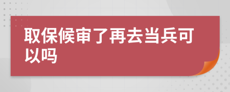 取保候?qū)徚嗽偃ギ?dāng)兵可以嗎