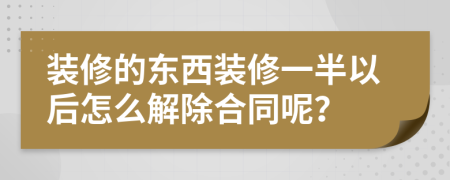 裝修的東西裝修一半以后怎么解除合同呢？