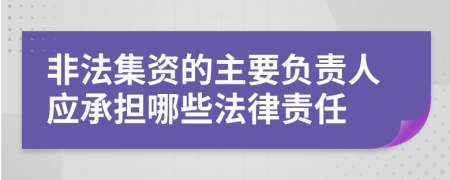 非法集資的主要負(fù)責(zé)人應(yīng)承擔(dān)哪些法律責(zé)任