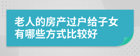 老人的房產(chǎn)過戶給子女有哪些方式比較好