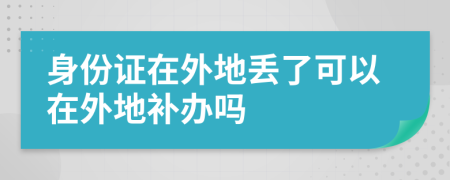 身份證在外地丟了可以在外地補辦嗎