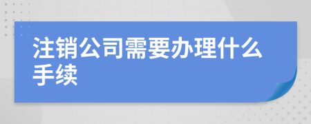 注銷公司需要辦理什么手續(xù)