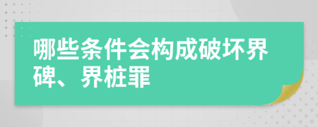 哪些條件會構成破壞界碑、界樁罪